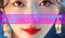51今日必吃大瓜FUN带你发现最热爆料与趣闻