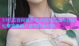 51吃瓜官网首页 热点资讯互动平台轻松掌握最新八卦与社会动态