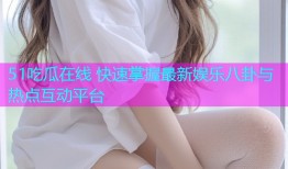 51吃瓜在线 快速掌握最新娱乐八卦与热点互动平台