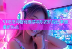 51吃瓜网智能推荐娱乐资讯轻松掌握最新热点