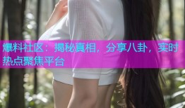 爆料社区：揭秘真相，分享八卦，实时热点聚焦平台