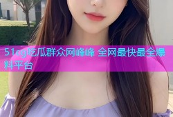 51cg吃瓜群众网峰峰 全网最快最全爆料平台