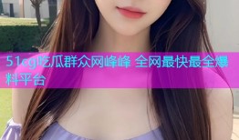 51cg吃瓜群众网峰峰 全网最快最全爆料平台