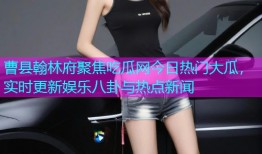 曹县翰林府聚焦吃瓜网今日热门大瓜，实时更新娱乐八卦与热点新闻