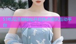 51吃瓜注册轻松开启热点资讯互动平台