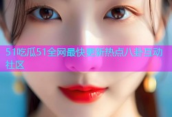 51吃瓜51全网最快更新热点八卦互动社区