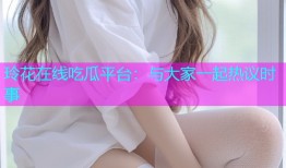 玲花在线吃瓜平台：与大家一起热议时事