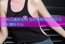 51吃瓜最新官网 实时更新热点资讯与娱乐爆料平台