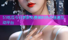 51吃瓜今日更新免费黑料热点速递互动平台