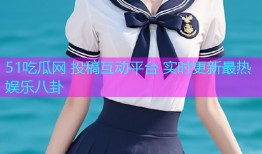 51吃瓜网 投稿互动平台 实时更新最热娱乐八卦