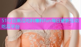 51今日黑瓜吃料爆料fun每日更新互动吃瓜平台