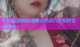 51吃瓜官网快速聚合热点八卦实时互动平台