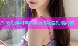 51吃瓜爆料黑料平台揭秘最劲爆内幕