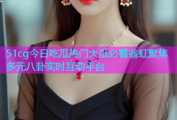 51cg今日吃瓜热门大瓜必看翁虹聚焦多元八卦实时互动平台