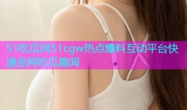 51吃瓜网51cgw热点爆料互动平台快速全网吃瓜趣闻