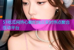 51吃瓜网热心朝阳民众实时热点聚合互动平台