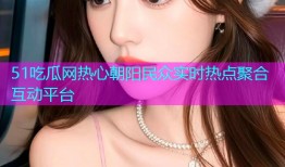 51吃瓜网热心朝阳民众实时热点聚合互动平台