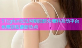 51cgfun吃瓜网朝阳群众爆料互动平台免费获取最新热点