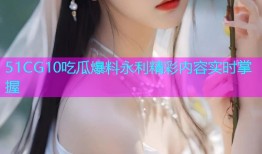 51CG10吃瓜爆料永利精彩内容实时掌握