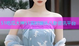 51吃瓜大神51实时娱乐八卦资讯平台