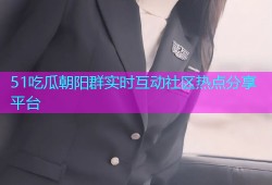 51吃瓜朝阳群实时互动社区热点分享平台