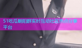 51吃瓜朝阳群实时互动社区热点分享平台