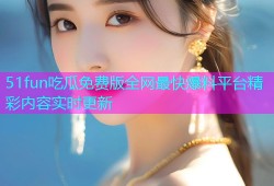 51fun吃瓜免费版全网最快爆料平台精彩内容实时更新