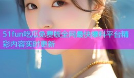 51fun吃瓜免费版全网最快爆料平台精彩内容实时更新