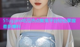 51cg.pro吃瓜热点聚焦平台轻松掌握最新爆料