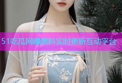 51吃瓜网曝黑料实时更新互动平台