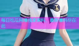 每日吃瓜网曝独家黑料，最新爆料尽在此