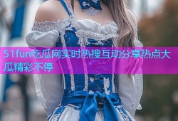 51fun吃瓜网实时热搜互动分享热点大瓜精彩不停