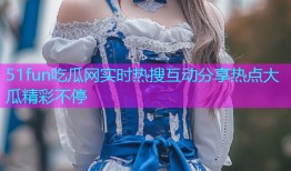 51fun吃瓜网实时热搜互动分享热点大瓜精彩不停