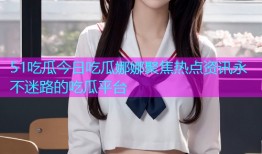 51吃瓜今日吃瓜娜娜聚焦热点资讯永不迷路的吃瓜平台