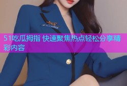 51吃瓜拇指 快速聚焦热点轻松分享精彩内容
