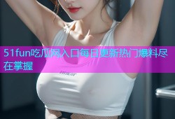 51fun吃瓜网入口每日更新热门爆料尽在掌握