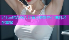 51fun吃瓜网入口每日更新热门爆料尽在掌握