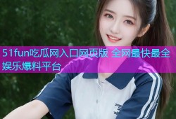 51fun吃瓜网入口网页版 全网最快最全娱乐爆料平台