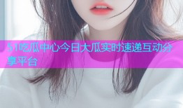 51吃瓜中心今日大瓜实时速递互动分享平台