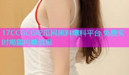 17CCGCG吃瓜网黑料爆料平台 免费实时揭露内幕信息