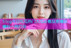 51cg今日吃瓜热门大瓜必看反差精彩爆料一网打尽