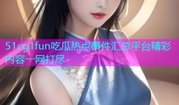 51cg1fun吃瓜热点事件汇总平台精彩内容一网打尽