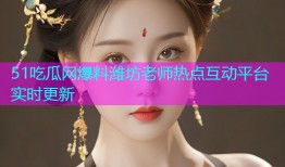 51吃瓜网爆料潍坊老师热点互动平台实时更新
