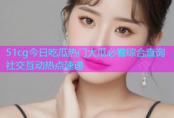 51cg今日吃瓜热门大瓜必看综合查询社交互动热点速递