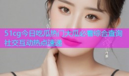 51cg今日吃瓜热门大瓜必看综合查询社交互动热点速递