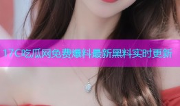 17C吃瓜网免费爆料最新黑料实时更新