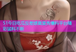 51今日吃瓜反差婊莫里秀爆料平台精彩猛料不断