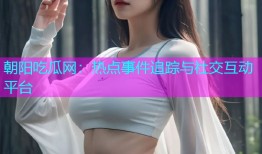 朝阳吃瓜网：热点事件追踪与社交互动平台