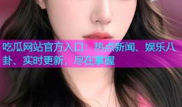 吃瓜网站官方入口：热点新闻、娱乐八卦、实时更新，尽在掌握