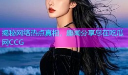 揭秘网络热点真相，趣闻分享尽在吃瓜网CCG